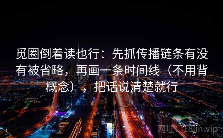 觅圈倒着读也行：先抓传播链条有没有被省略，再画一条时间线（不用背概念），把话说清楚就行