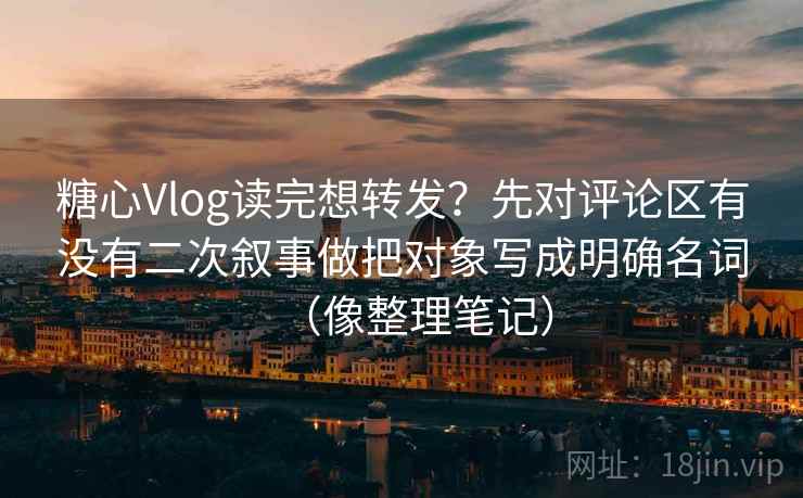 糖心Vlog读完想转发？先对评论区有没有二次叙事做把对象写成明确名词（像整理笔记）