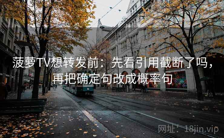 菠萝TV想转发前：先看引用截断了吗，再把确定句改成概率句