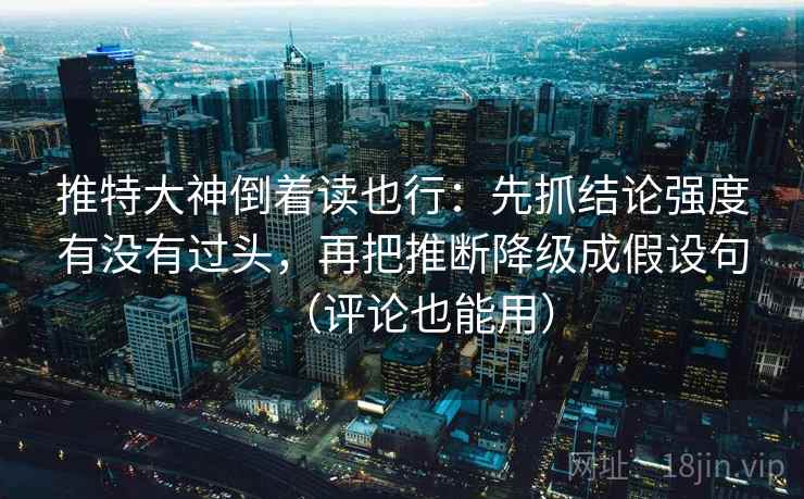 推特大神倒着读也行：先抓结论强度有没有过头，再把推断降级成假设句（评论也能用）