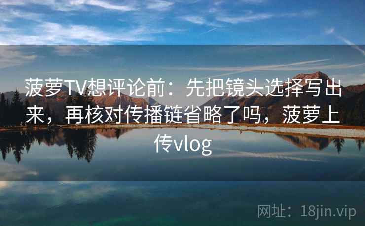 菠萝TV想评论前：先把镜头选择写出来，再核对传播链省略了吗，菠萝上传vlog