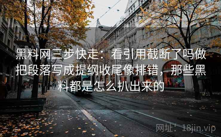 黑料网三步快走：看引用截断了吗做把段落写成提纲收尾像排错，那些黑料都是怎么扒出来的