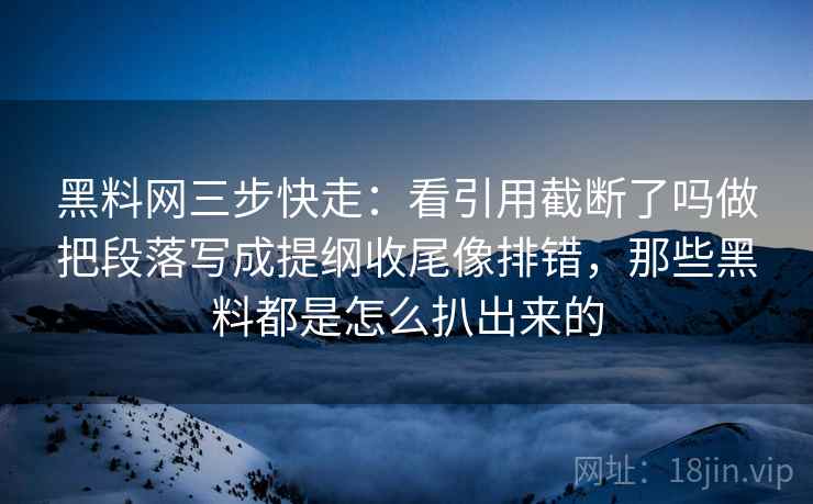 黑料网三步快走：看引用截断了吗做把段落写成提纲收尾像排错，那些黑料都是怎么扒出来的