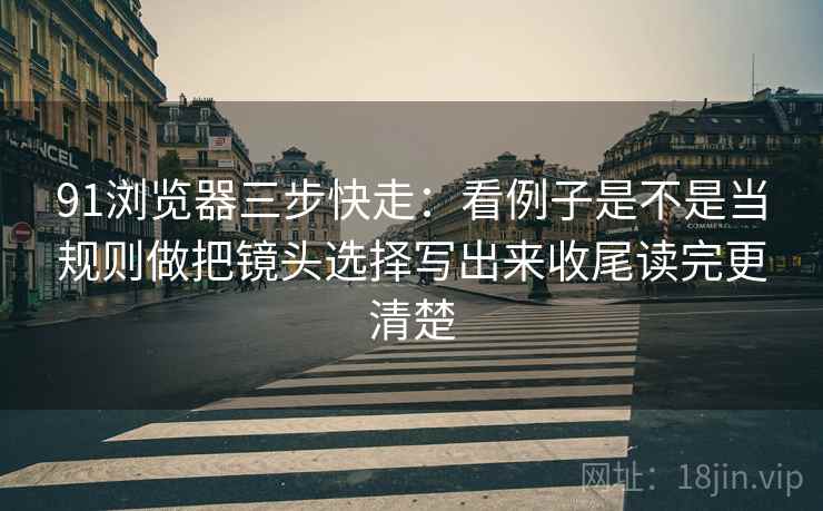 91浏览器三步快走：看例子是不是当规则做把镜头选择写出来收尾读完更清楚