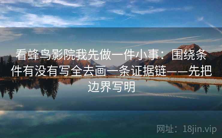 看蜂鸟影院我先做一件小事：围绕条件有没有写全去画一条证据链——先把边界写明
