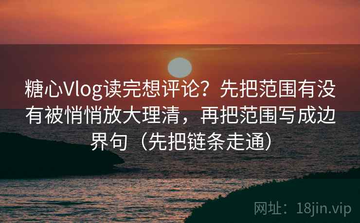 糖心Vlog读完想评论？先把范围有没有被悄悄放大理清，再把范围写成边界句（先把链条走通）