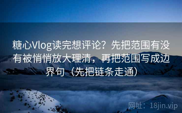 糖心Vlog读完想评论？先把范围有没有被悄悄放大理清，再把范围写成边界句（先把链条走通）