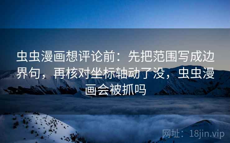 虫虫漫画想评论前：先把范围写成边界句，再核对坐标轴动了没，虫虫漫画会被抓吗