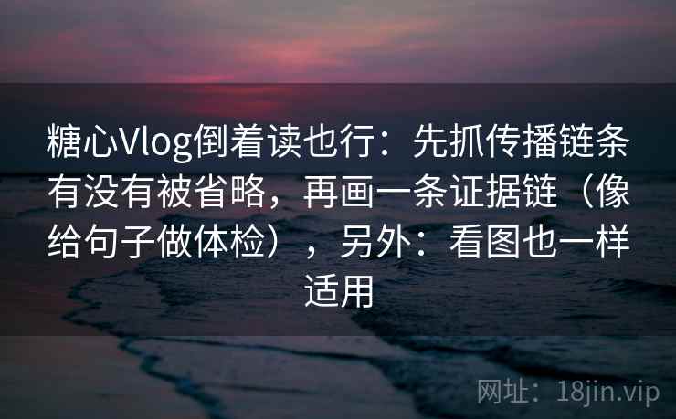 糖心Vlog倒着读也行：先抓传播链条有没有被省略，再画一条证据链（像给句子做体检），另外：看图也一样适用