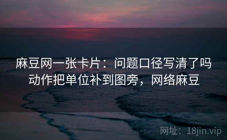 麻豆网一张卡片：问题口径写清了吗动作把单位补到图旁，网络麻豆