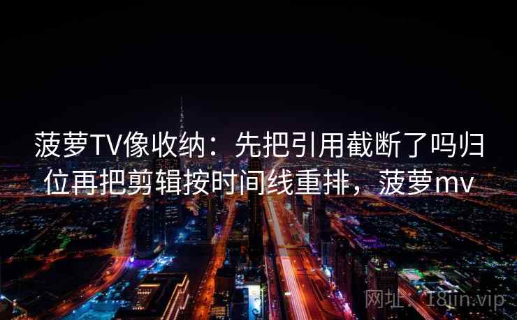 菠萝TV像收纳：先把引用截断了吗归位再把剪辑按时间线重排，菠萝mv