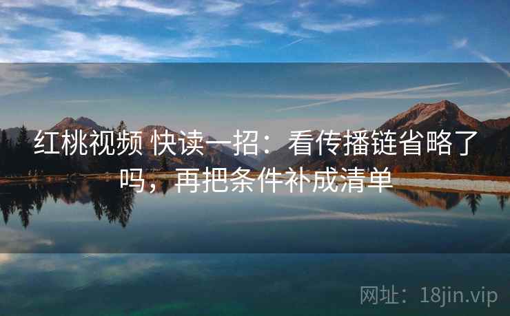 红桃视频 快读一招：看传播链省略了吗，再把条件补成清单