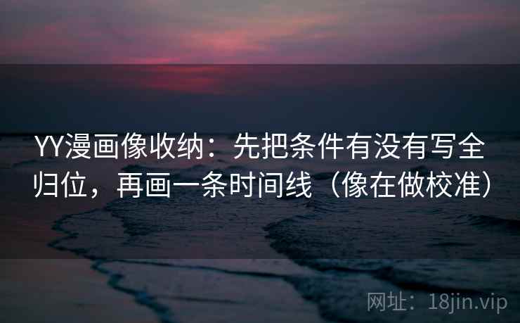 YY漫画像收纳：先把条件有没有写全归位，再画一条时间线（像在做校准）