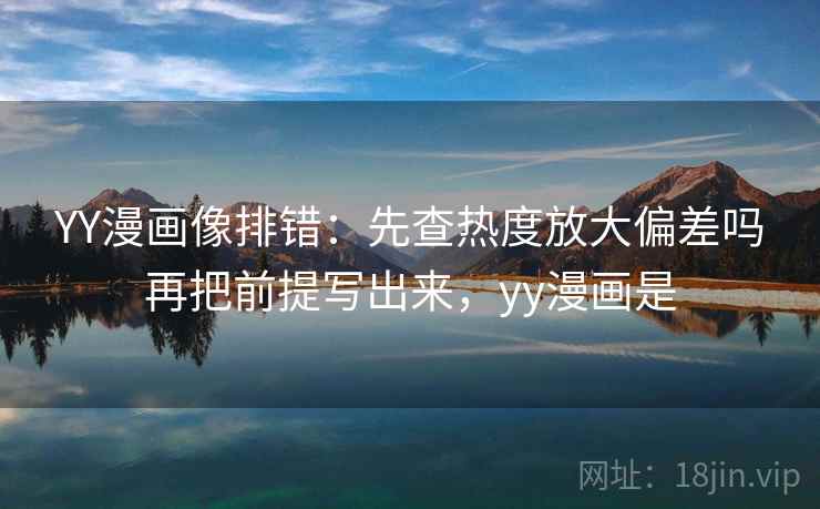 YY漫画像排错：先查热度放大偏差吗再把前提写出来，yy漫画是