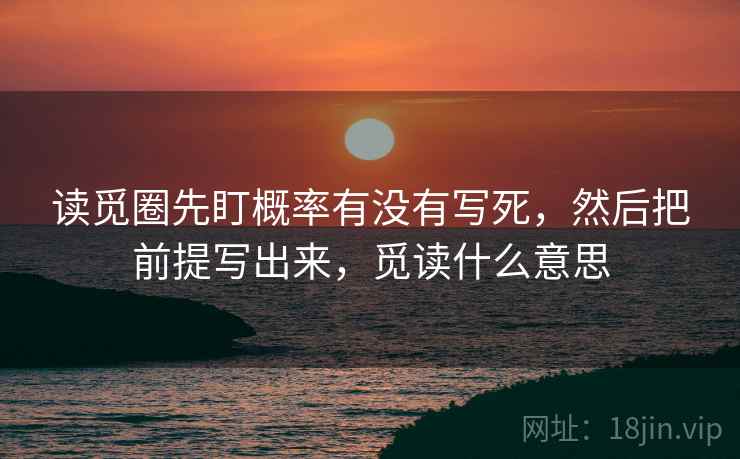 读觅圈先盯概率有没有写死，然后把前提写出来，觅读什么意思