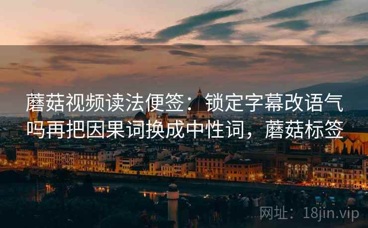 蘑菇视频读法便签：锁定字幕改语气吗再把因果词换成中性词，蘑菇标签
