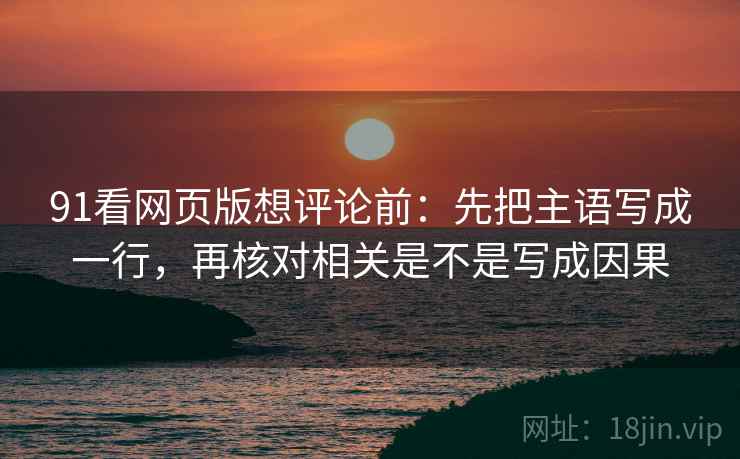 91看网页版想评论前：先把主语写成一行，再核对相关是不是写成因果