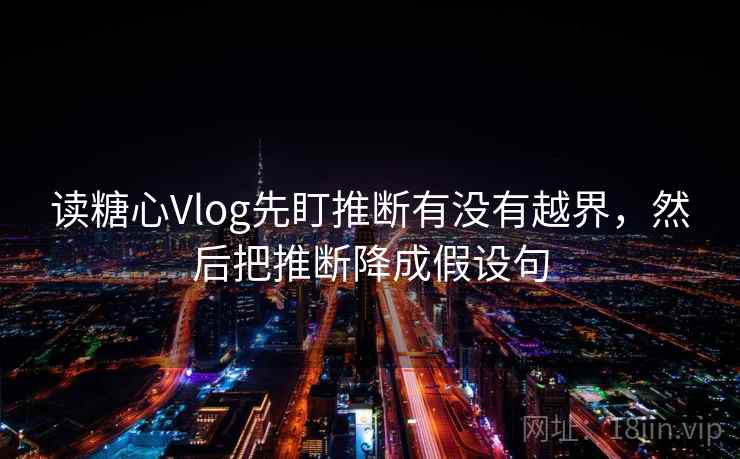 读糖心Vlog先盯推断有没有越界，然后把推断降成假设句