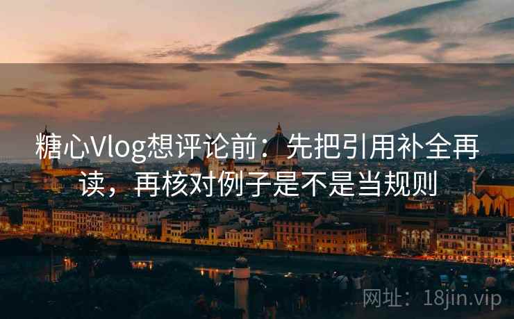 糖心Vlog想评论前：先把引用补全再读，再核对例子是不是当规则