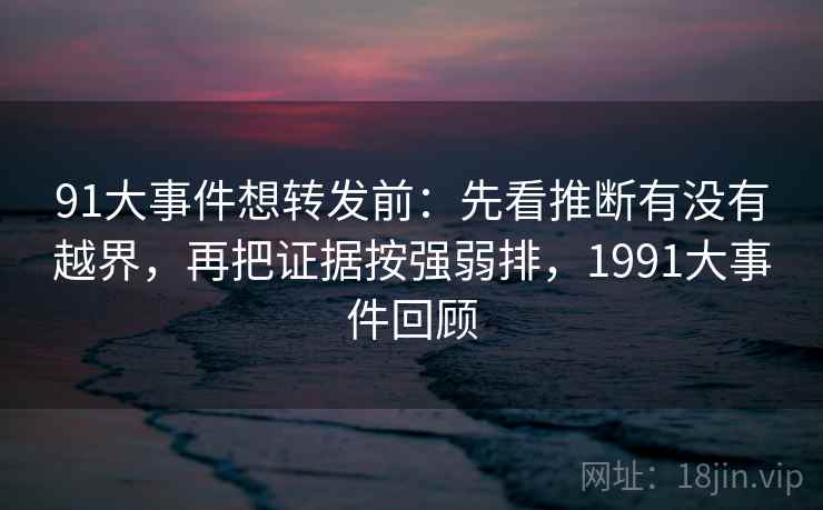 91大事件想转发前：先看推断有没有越界，再把证据按强弱排，1991大事件回顾