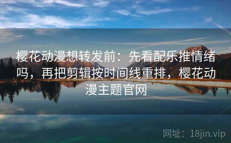 樱花动漫想转发前：先看配乐推情绪吗，再把剪辑按时间线重排，樱花动漫主题官网