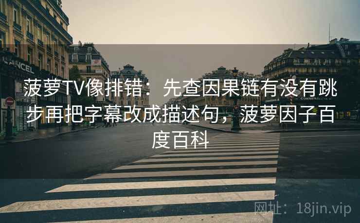 菠萝TV像排错：先查因果链有没有跳步再把字幕改成描述句，菠萝因子百度百科