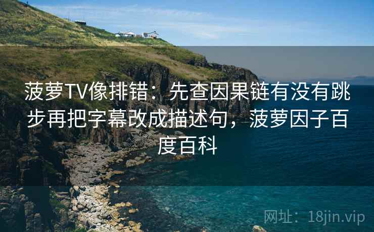 菠萝TV像排错：先查因果链有没有跳步再把字幕改成描述句，菠萝因子百度百科