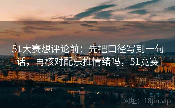 51大赛想评论前：先把口径写到一句话，再核对配乐推情绪吗，51竞赛