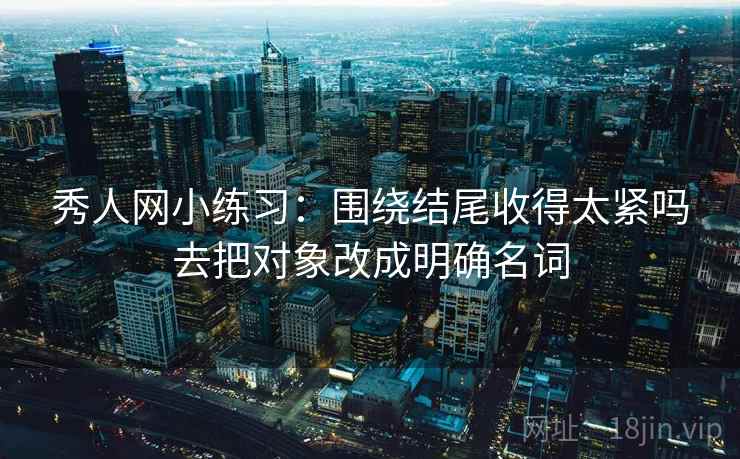 秀人网小练习：围绕结尾收得太紧吗去把对象改成明确名词