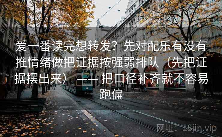 爱一番读完想转发?先对配乐有没有推情绪做把证据按强弱排队(先把证据摆出来) —— 把口径补齐就不容易跑偏 爱一番读完想转发?先对配乐有没有推情绪做把证据按强弱排队(先把证据摆出来) —— 把口径补齐就不容易跑偏