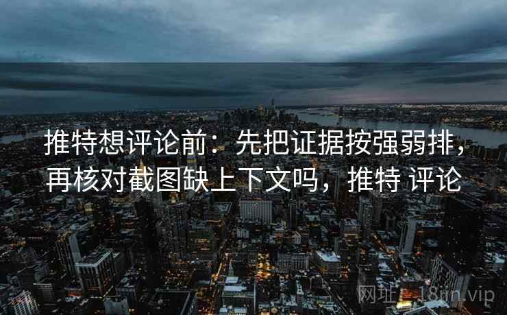 推特想评论前:先把证据按强弱排,再核对截图缺上下文吗,推特 评论 推特想评论前:先把证据按强弱排,再核对截图缺上下文吗,推特 评论