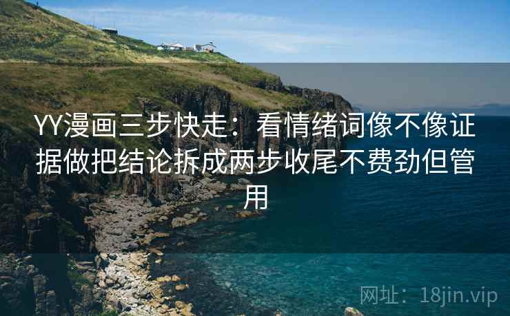 YY漫画三步快走:看情绪词像不像证据做把结论拆成两步收尾不费劲但管用 YY漫画三步快走:看情绪词像不像证据做把结论拆成两步收尾不费劲但管用
