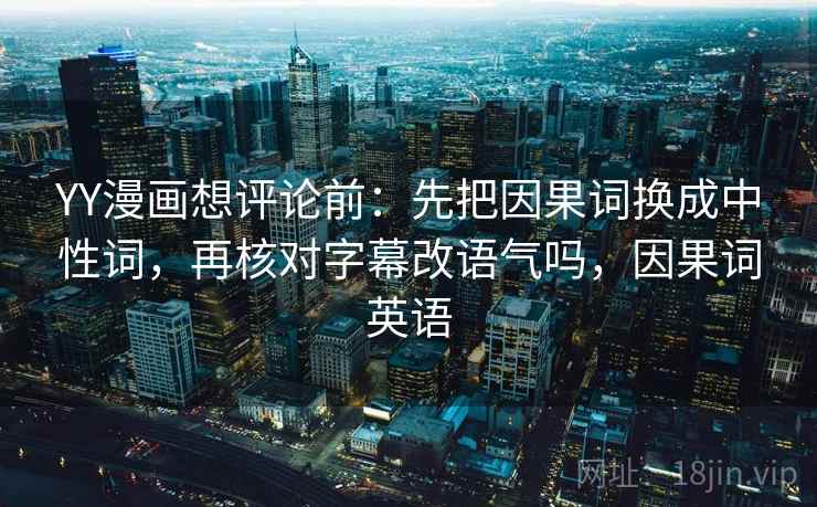 YY漫画想评论前:先把因果词换成中性词,再核对字幕改语气吗,因果词英语 YY漫画想评论前:先把因果词换成中性词,再核对字幕改语气吗,因果词英语