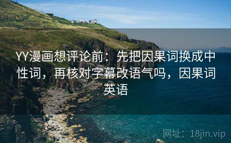 YY漫画想评论前:先把因果词换成中性词,再核对字幕改语气吗,因果词英语 YY漫画想评论前:先把因果词换成中性词,再核对字幕改语气吗,因果词英语