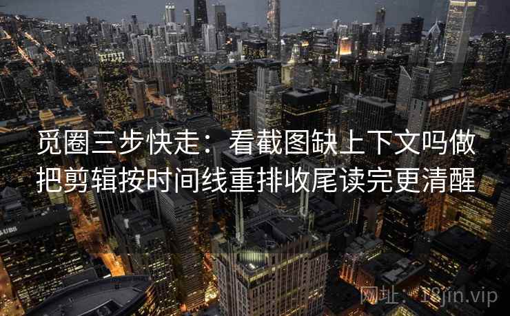 觅圈三步快走:看截图缺上下文吗做把剪辑按时间线重排收尾读完更清醒 觅圈三步快走:看截图缺上下文吗做把剪辑按时间线重排收尾读完更清醒