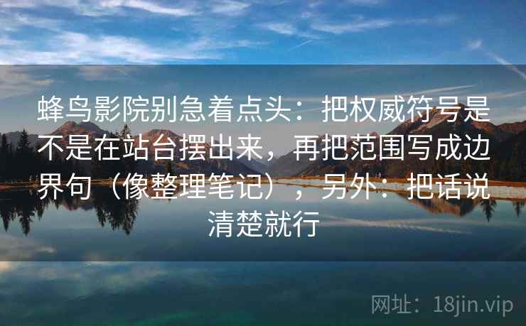 蜂鸟影院别急着点头:把权威符号是不是在站台摆出来,再把范围写成边界句(像整理笔记),另外:把话说清楚就行 蜂鸟影院别急着点头:把权威符号是不是在站台摆出来,再把范围写成边界句(像整理笔记),另外:把话说清楚就行