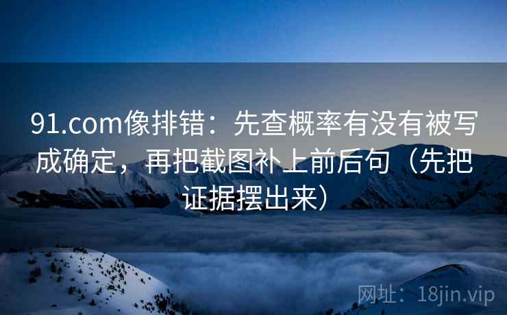 91.com像排错：先查概率有没有被写成确定，再把截图补上前后句（先把证据摆出来）