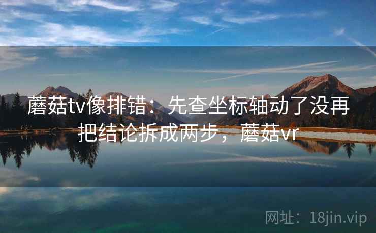蘑菇tv像排错：先查坐标轴动了没再把结论拆成两步，蘑菇vr