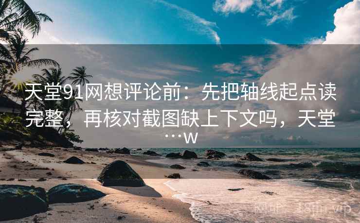 天堂91网想评论前:先把轴线起点读完整,再核对截图缺上下文吗,天堂…w 天堂91网想评论前:先把轴线起点读完整,再核对截图缺上下文吗,天堂…w