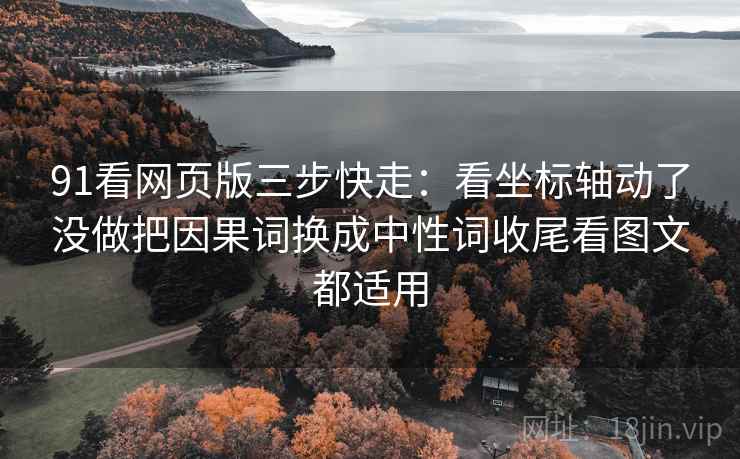 91看网页版三步快走:看坐标轴动了没做把因果词换成中性词收尾看图文都适用 91看网页版三步快走:看坐标轴动了没做把因果词换成中性词收尾看图文都适用