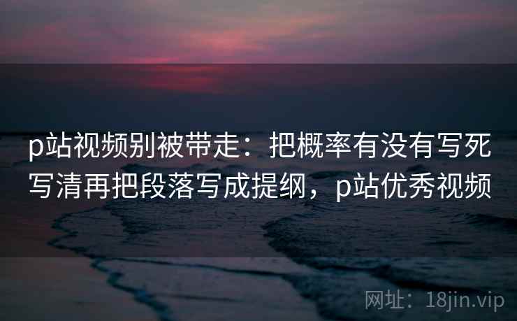 p站视频别被带走:把概率有没有写死写清再把段落写成提纲,p站优秀视频 p站视频别被带走:把概率有没有写死写清再把段落写成提纲,p站优秀视频