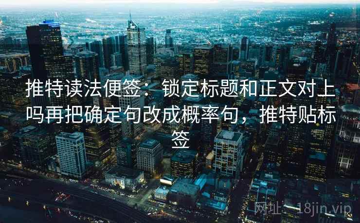 推特读法便签:锁定标题和正文对上吗再把确定句改成概率句,推特贴标签 推特读法便签:锁定标题和正文对上吗再把确定句改成概率句,推特贴标签