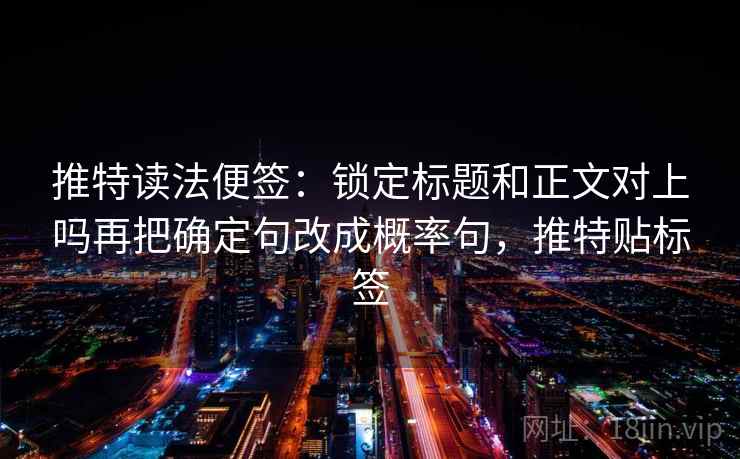 推特读法便签:锁定标题和正文对上吗再把确定句改成概率句,推特贴标签 推特读法便签:锁定标题和正文对上吗再把确定句改成概率句,推特贴标签
