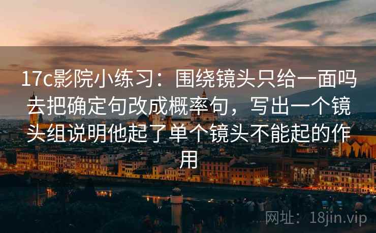 17c影院小练习：围绕镜头只给一面吗去把确定句改成概率句，写出一个镜头组说明他起了单个镜头不能起的作用