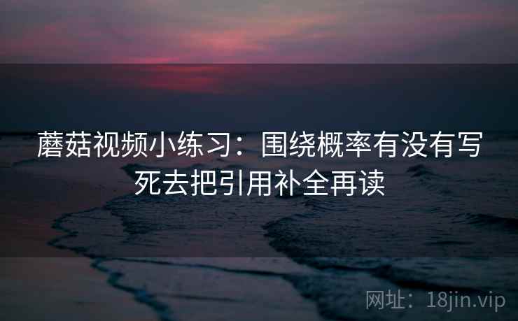 蘑菇视频小练习：围绕概率有没有写死去把引用补全再读