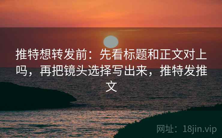 推特想转发前：先看标题和正文对上吗，再把镜头选择写出来，推特发推文
