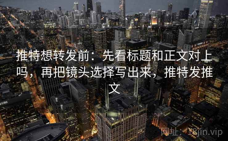 推特想转发前：先看标题和正文对上吗，再把镜头选择写出来，推特发推文
