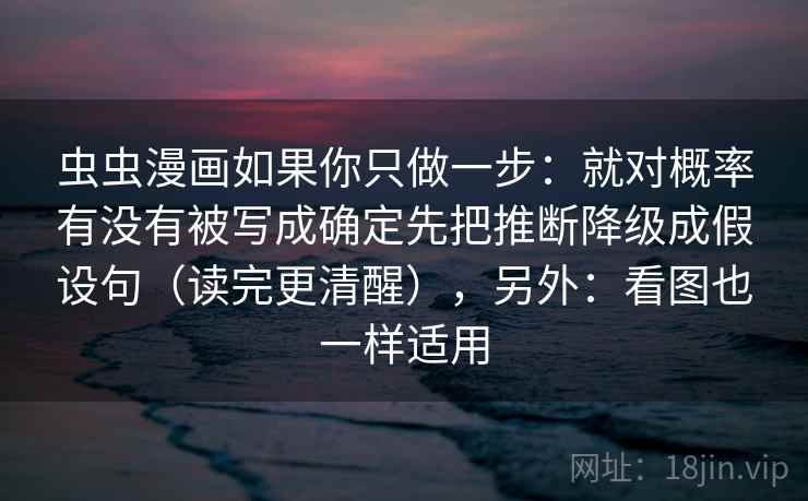 虫虫漫画如果你只做一步：就对概率有没有被写成确定先把推断降级成假设句（读完更清醒），另外：看图也一样适用