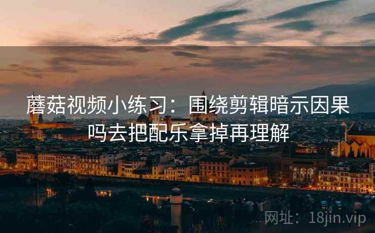 蘑菇视频小练习:围绕剪辑暗示因果吗去把配乐拿掉再理解 蘑菇视频小练习:围绕剪辑暗示因果吗去把配乐拿掉再理解