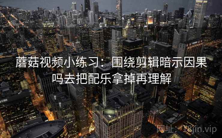 蘑菇视频小练习:围绕剪辑暗示因果吗去把配乐拿掉再理解 蘑菇视频小练习:围绕剪辑暗示因果吗去把配乐拿掉再理解